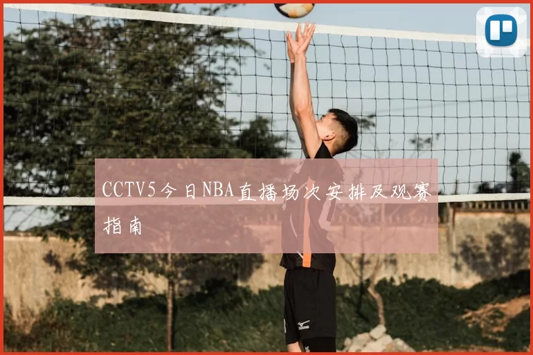 CCTV5今日NBA直播场次安排及观赛指南
