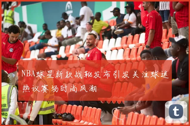 NBA球星新款战靴发布引发关注球迷热议赛场时尚风潮