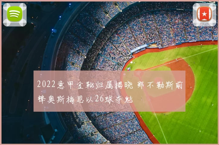 2022意甲金靴归属揭晓 那不勒斯前锋奥斯梅恩以26球夺魁