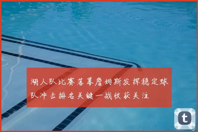 湖人队比赛落幕詹姆斯发挥稳定球队冲击排名关键一战收获关注