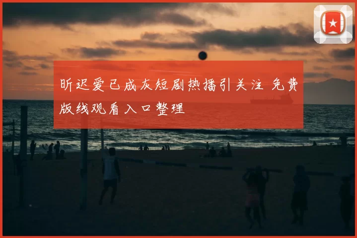 昕迟爱已成灰短剧热播引关注 免费版线观看入口整理