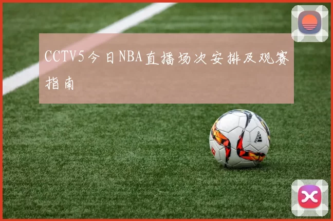 CCTV5今日NBA直播场次安排及观赛指南