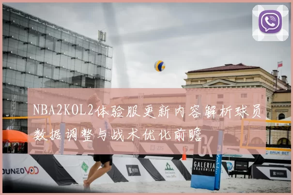NBA2KOL2体验服更新内容解析球员数据调整与战术优化前瞻