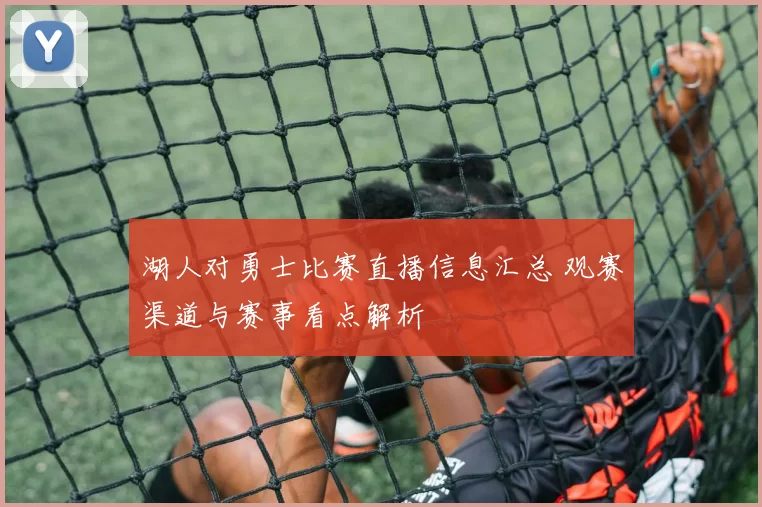 湖人对勇士比赛直播信息汇总 观赛渠道与赛事看点解析