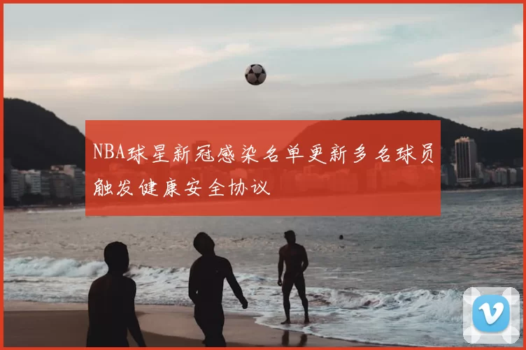 NBA球星新冠感染名单更新多名球员触发健康安全协议