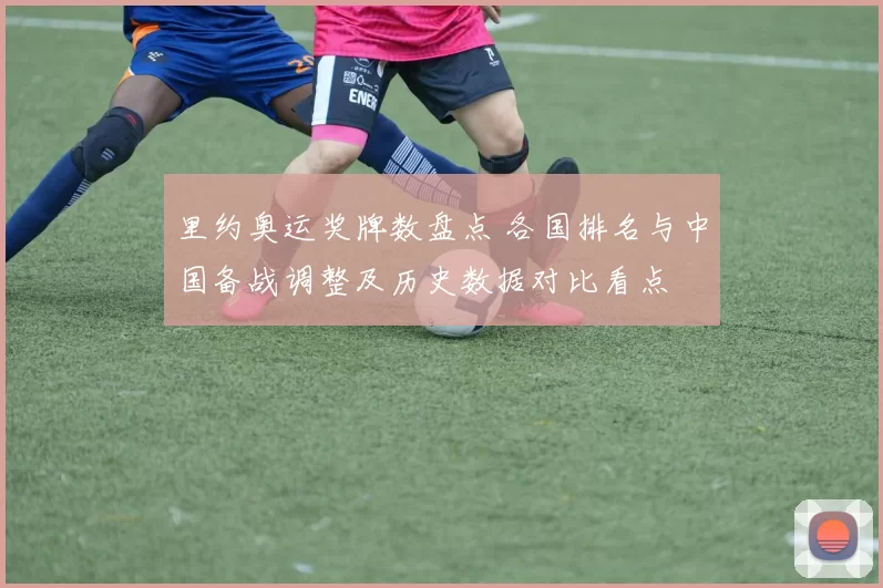 里约奥运奖牌数盘点 各国排名与中国备战调整及历史数据对比看点