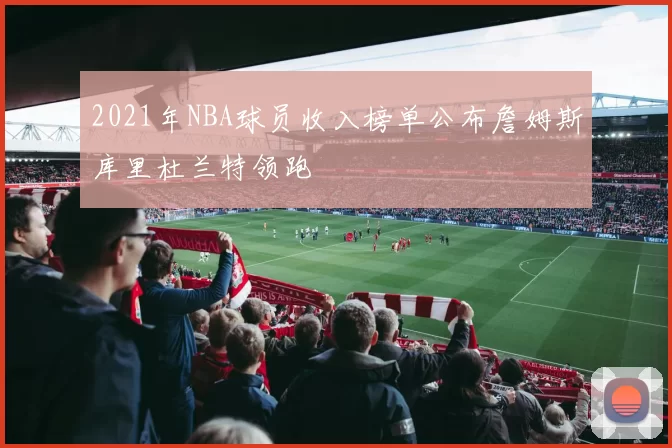 2021年NBA球员收入榜单公布詹姆斯库里杜兰特领跑