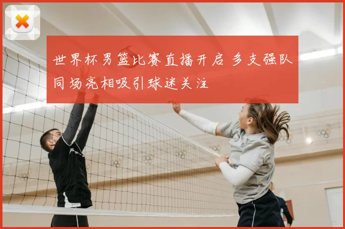 世界杯男篮比赛直播开启 多支强队同场亮相吸引球迷关注