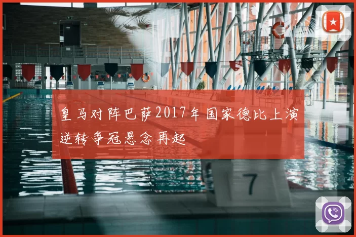 皇马对阵巴萨2017年国家德比上演逆转争冠悬念再起