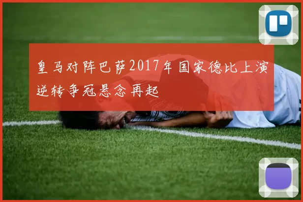 皇马对阵巴萨2017年国家德比上演逆转争冠悬念再起