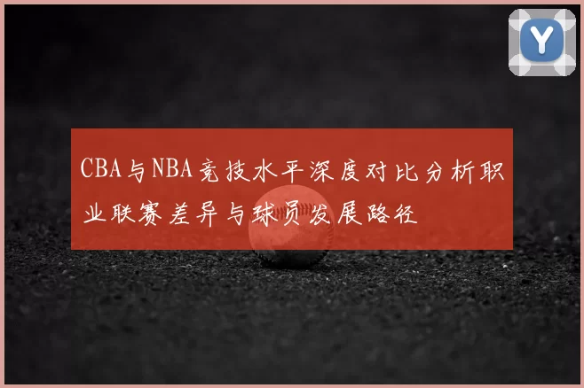 CBA与NBA竞技水平深度对比分析职业联赛差异与球员发展路径