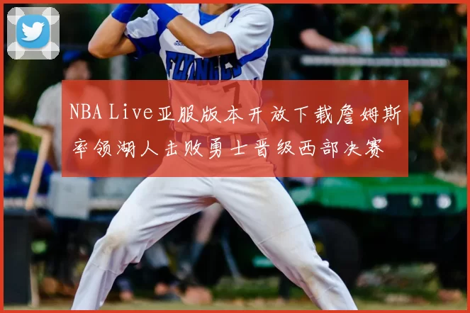 NBA Live亚服版本开放下载詹姆斯率领湖人击败勇士晋级西部决赛