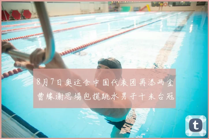 8月7日奥运会中国代表团再添两金曹缘谢思埸包揽跳水男子十米台冠亚军