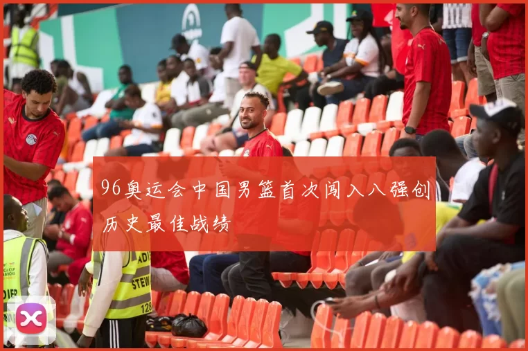 96奥运会中国男篮首次闯入八强创历史最佳战绩