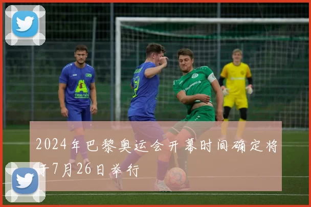 2024年巴黎奥运会开幕时间确定将于7月26日举行