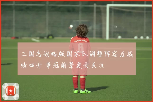 三国志战略版国家队调整阵容后战绩回升 争冠前景更受关注