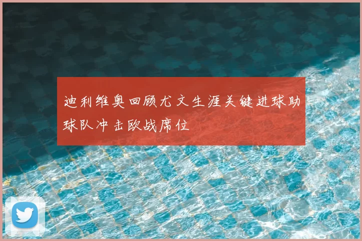 迪利维奥回顾尤文生涯关键进球助球队冲击欧战席位