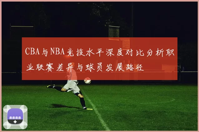 CBA与NBA竞技水平深度对比分析职业联赛差异与球员发展路径