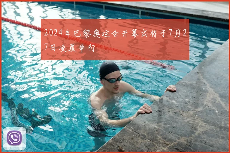 2024年巴黎奥运会开幕式将于7月27日凌晨举行