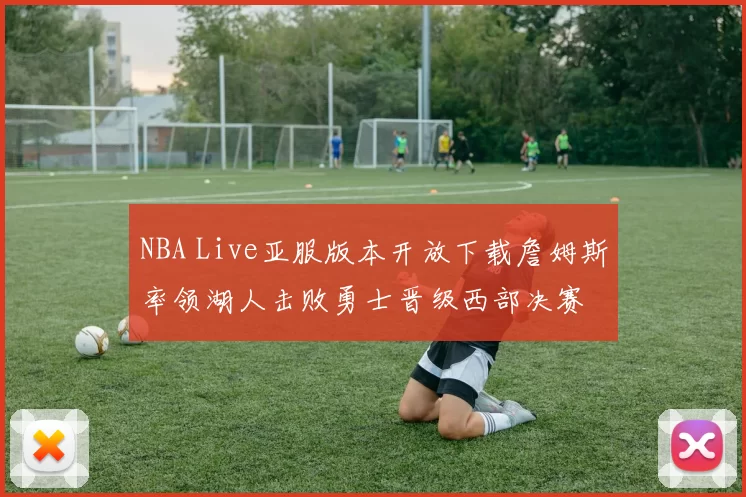 NBA Live亚服版本开放下载詹姆斯率领湖人击败勇士晋级西部决赛