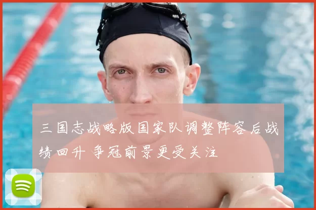 三国志战略版国家队调整阵容后战绩回升 争冠前景更受关注