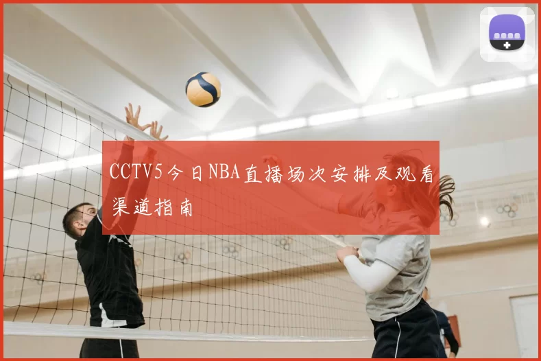 CCTV5今日NBA直播场次安排及观看渠道指南