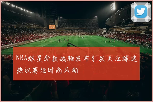 NBA球星新款战靴发布引发关注球迷热议赛场时尚风潮