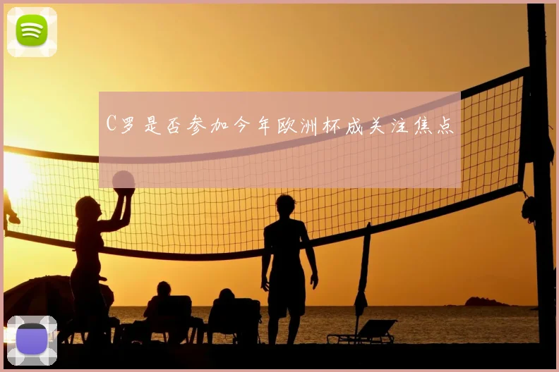 C罗是否参加今年欧洲杯成关注焦点