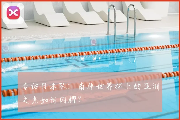 专访日本队:南非世界杯上的亚洲之光如何闪耀?