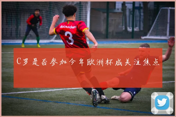 C罗是否参加今年欧洲杯成关注焦点