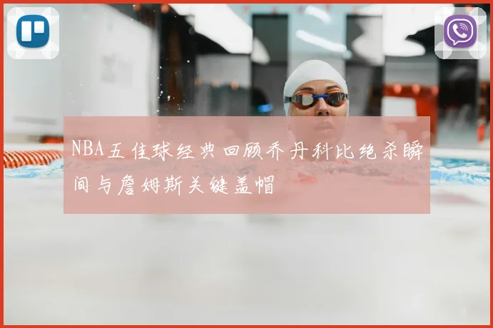NBA五佳球经典回顾乔丹科比绝杀瞬间与詹姆斯关键盖帽