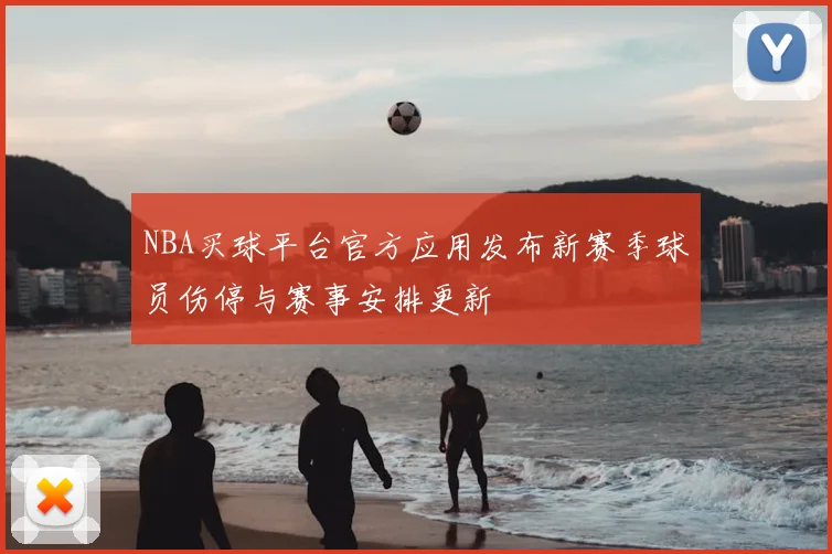 NBA买球平台官方应用发布新赛季球员伤停与赛事安排更新
