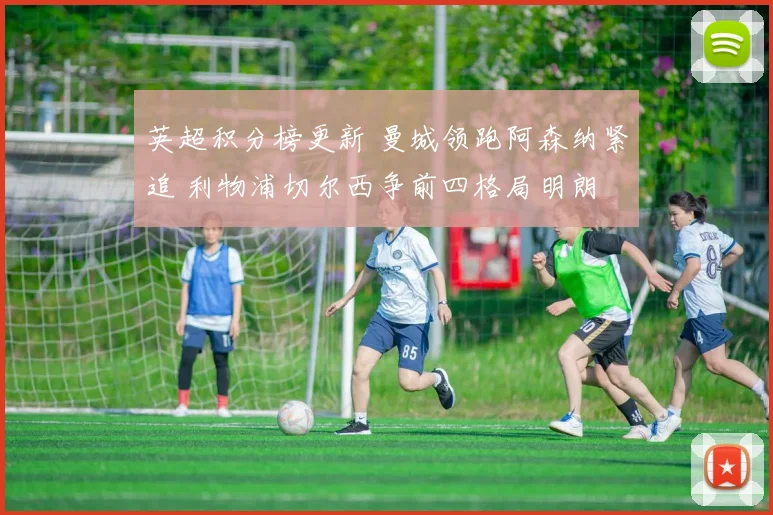 英超积分榜更新 曼城领跑阿森纳紧追 利物浦切尔西争前四格局明朗