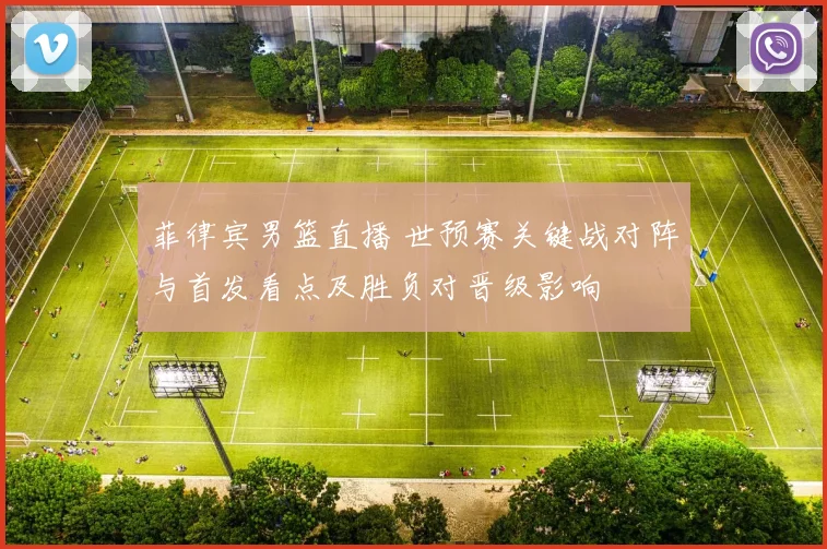 菲律宾男篮直播 世预赛关键战对阵与首发看点及胜负对晋级影响