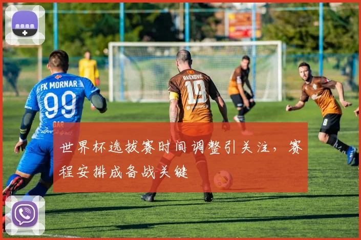 世界杯选拔赛时间调整引关注,赛程安排成备战关键