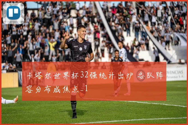 卡塔尔世界杯32强统计出炉 各队阵容分布成焦点_1