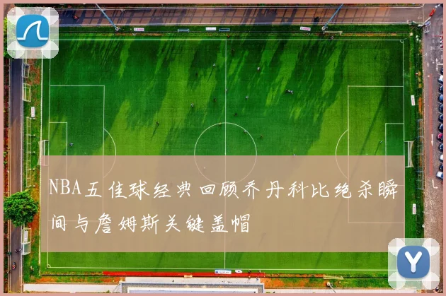 NBA五佳球经典回顾乔丹科比绝杀瞬间与詹姆斯关键盖帽