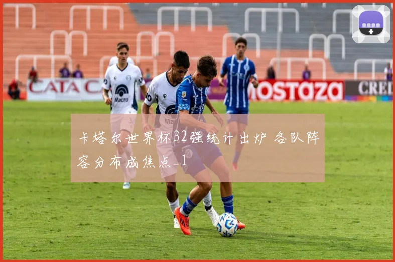 卡塔尔世界杯32强统计出炉 各队阵容分布成焦点_1