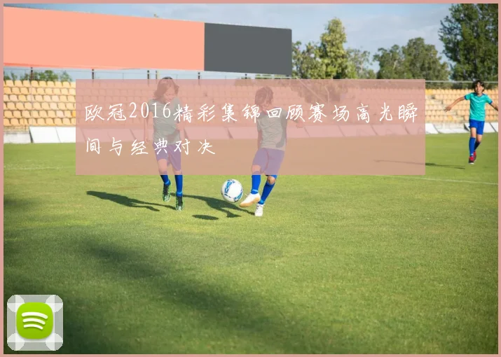 欧冠2016精彩集锦回顾赛场高光瞬间与经典对决