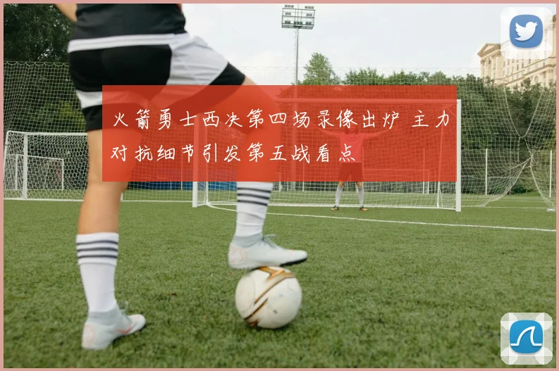 火箭勇士西决第四场录像出炉 主力对抗细节引发第五战看点