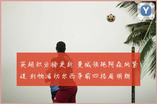英超积分榜更新 曼城领跑阿森纳紧追 利物浦切尔西争前四格局明朗