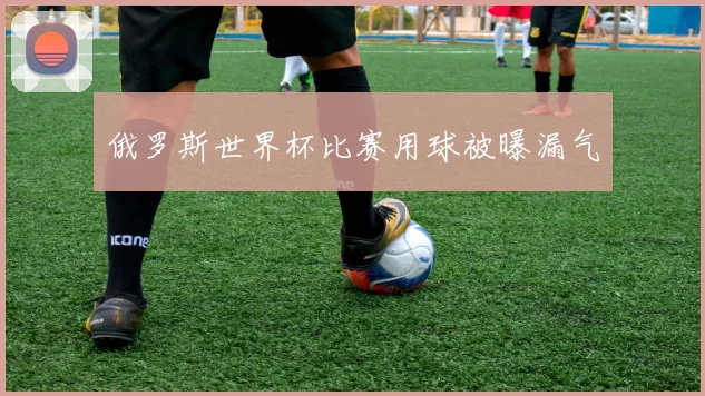 俄罗斯世界杯比赛用球被曝漏气